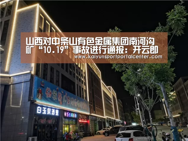 山西对中条山有色金属集团南河沟矿“10.19”事故进行通报:开云即时比分(图4) KAIYUN入口