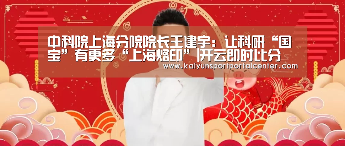 中科院上海分院院长王建宇:让科研“国宝”有更多“上海烙印”|开云即时比分(图4) 开云体育