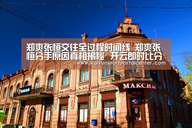 郑爽张恒交往全过程时间线 郑爽张恒分手原因真相揭秘-开云即时比分(图3) 开云体育